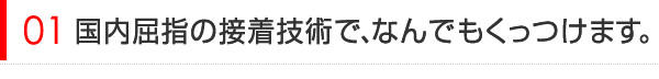 国内屈指の接着技術で、なんでもくっつけます。