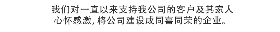 我们对一直以来支持我公司的客户及其家人心怀感激，将公司建设成同喜同荣的企业。。