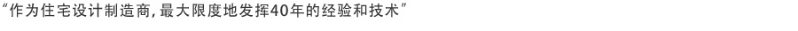“作为住宅设计制造商，最大限度地发挥40年的经验和技术”