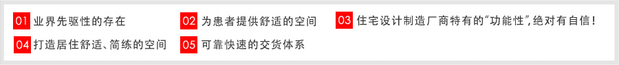 01业界先驱性的存在 02为03住宅设计制造厂商特有的“功能性”，绝对有自信！ 04打造居住舒适、简练的空间 05可靠快速的交货体系