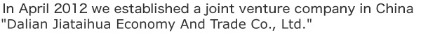 2012年4月に中国に合弁会社「大連嘉泰華経貿有限公司」を設立しました。