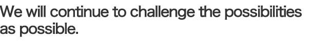 私たちは、限りなく可能性に挑戦し続けます。