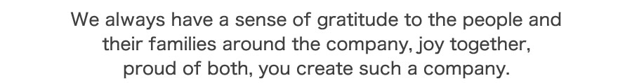 私たちは、常に企業をとりまく人々とその家族に感謝の念を持ち、
共に喜び、共に誇れる、そんな会社を創ります。