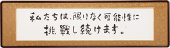 私たちは、限りなく可能性に挑戦し続けます。