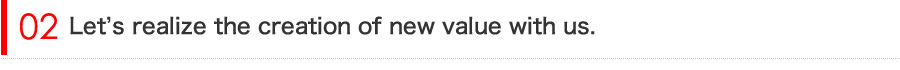 新たな価値の創造を、私たちと共に実現しましょう。