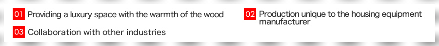 木の温かみで上質な空間提供・住設メーカーならではの製品づくり・異業種とのコラボレーション