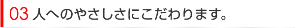 人へのやさしさにこだわります。