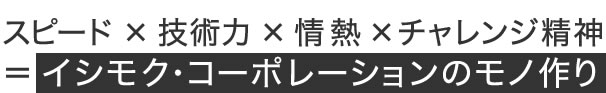 スピード×技術力×情熱×チャレンジ精神