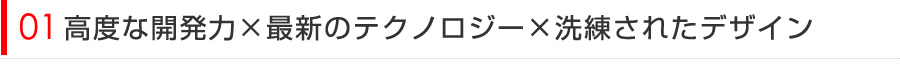 高度な開発力×最新のテクノロジー×洗練されたデザイン