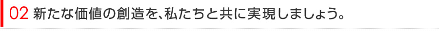 新たな価値の創造を、私たちと共に実現しましょう。