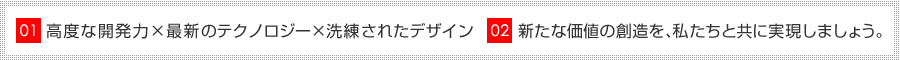 高度な開発力×最新のテクノロジー×洗練されたデザイン・新たな価値の創造を、私たちと共に実現しましょう。