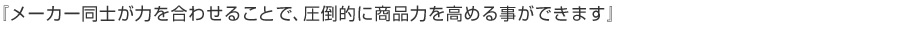 『メーカー同士が力を合わせることで、圧倒的に商品力を高める事ができます』
