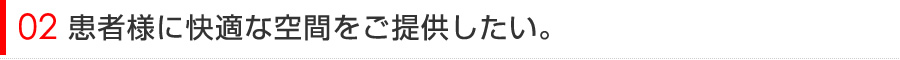 患者様に快適な空間をご提供したい。
