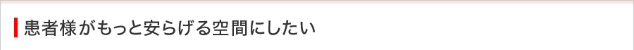 患者がもっと安らげる空間にしたい