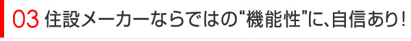 住宅メーカーならではの「機能性」に自信有り！