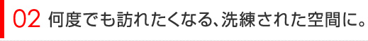 また訪れたくなる、洗練された空間に