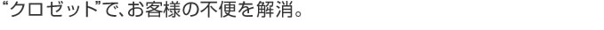 クロゼットで、お客様の不便を解消。